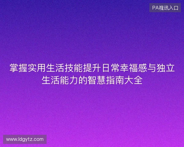 掌握实用生活技能提升日常幸福感与独立生活能力的智慧指南大全 掌握实用生活技能提升日常幸福感与独立生活能力的智慧指南大全