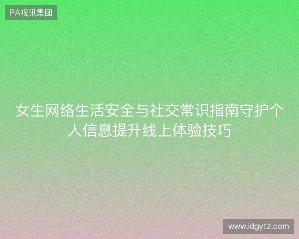 女生网络生活安全与社交常识指南守护个人信息提升线上体验技巧